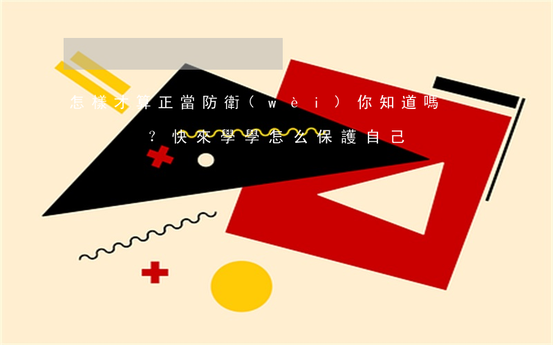 怎樣才算正當防衛(wèi)，你知道嗎？快來學學怎么保護自己